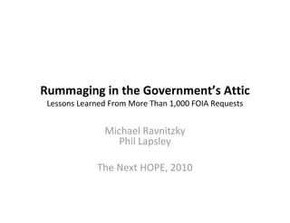 Rummaging in the Government’s Attic
 Lessons Learned From More Than 1,000 FOIA Requests


               Michael Ravnitzky
                  Phil Lapsley

             The Next HOPE, 2010
 