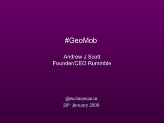 #GeoMob  Andrew J Scott Founder/CEO Rummble @wallacespace 29 th  January 2009 