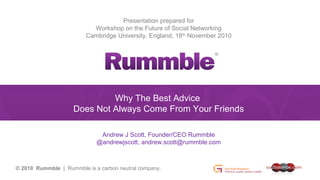 Presentation prepared for
Workshop on the Future of Social Networking
Cambridge University, England, 18th
November 2010
Why The Best Advice
Does Not Always Come From Your Friends
Andrew J Scott, Founder/CEO Rummble
@andrewjscott, andrew.scott@rummble.com
© 2010 Rummble | Rummble is a carbon neutral company.
 