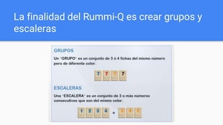 La finalidad del Rummi-Q es crear grupos y
escaleras
 