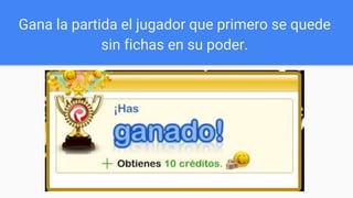 Gana la partida el jugador que primero se quede
sin fichas en su poder.
 