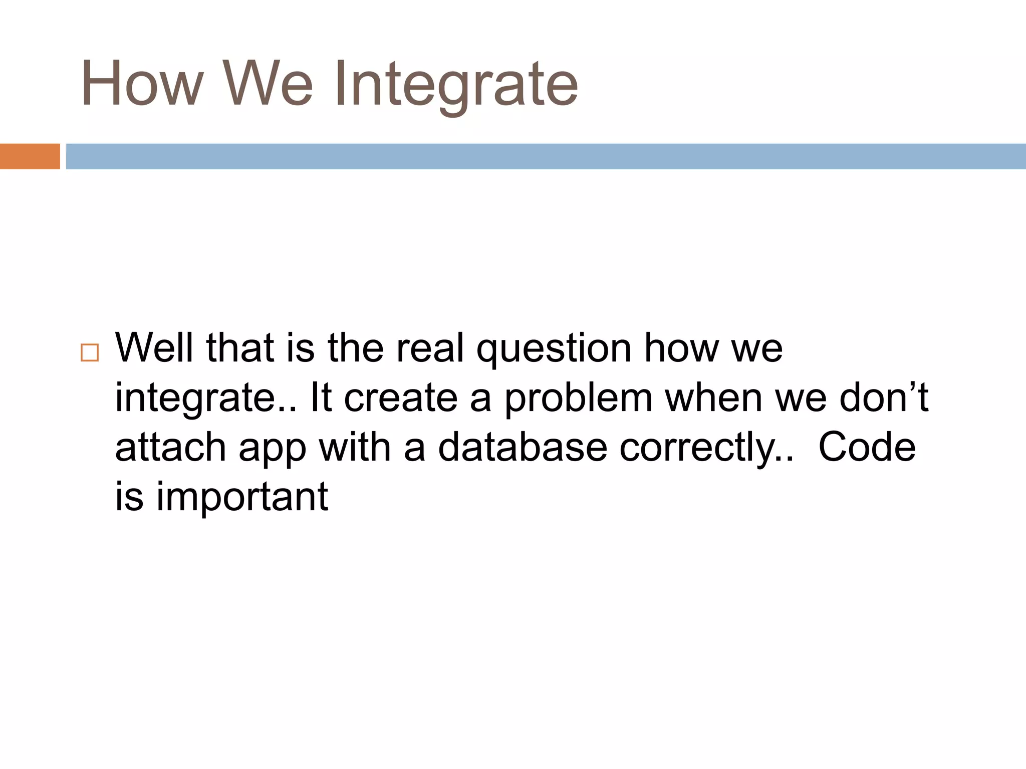 How We Integrate
 Well that is the real question how we
integrate.. It create a problem when we don‘t
attach app with a database correctly.. Code
is important
 