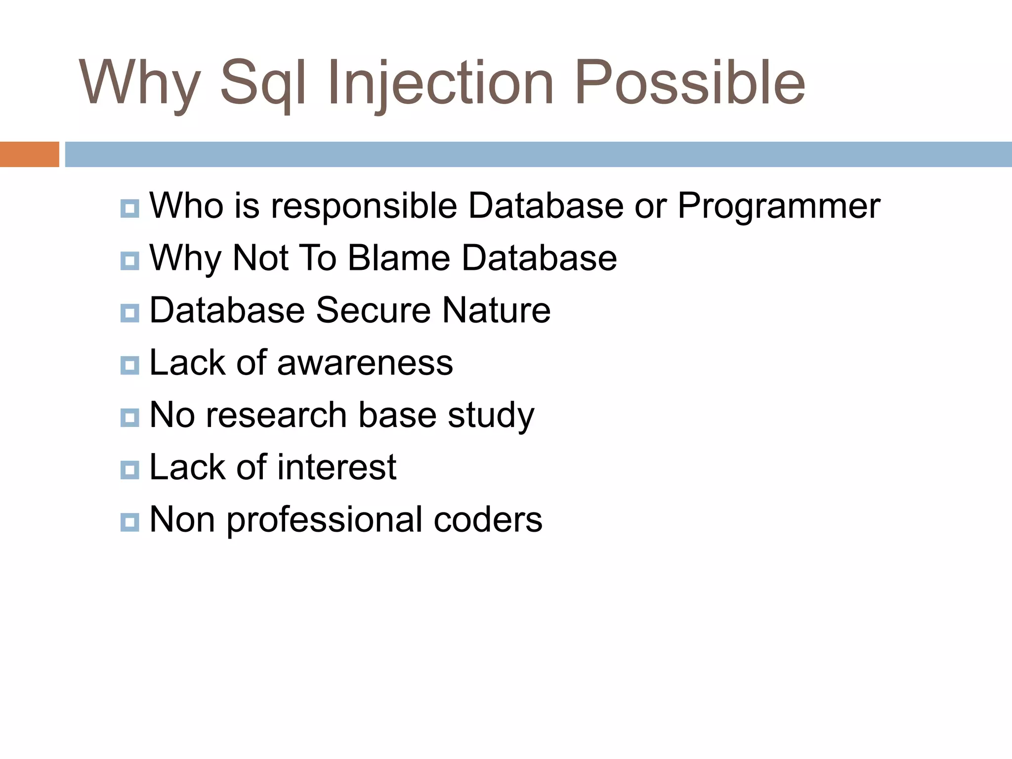 Why Sql Injection Possible
 Who is responsible Database or Programmer
 Why Not To Blame Database
 Database Secure Nature
 Lack of awareness
 No research base study
 Lack of interest
 Non professional coders
 