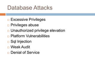 Database Attacks
 Excessive Privileges
 Privileges abuse
 Unauthorized privilege elevation
 Platform Vulnerabilities
 Sql Injection
 Weak Audit
 Denial of Service
 