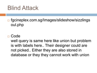 Blind Attack
 fgcineplex.com.sg/Images/slideshow/sizzlings
oul.php
 Code
well query is same here like union but problem
is with labels here.. Their designer could are
not picked.. Either they are also stored in
database or they they cannot work with union
 
