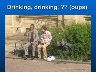 Drinking, drinking, ?? (oups)