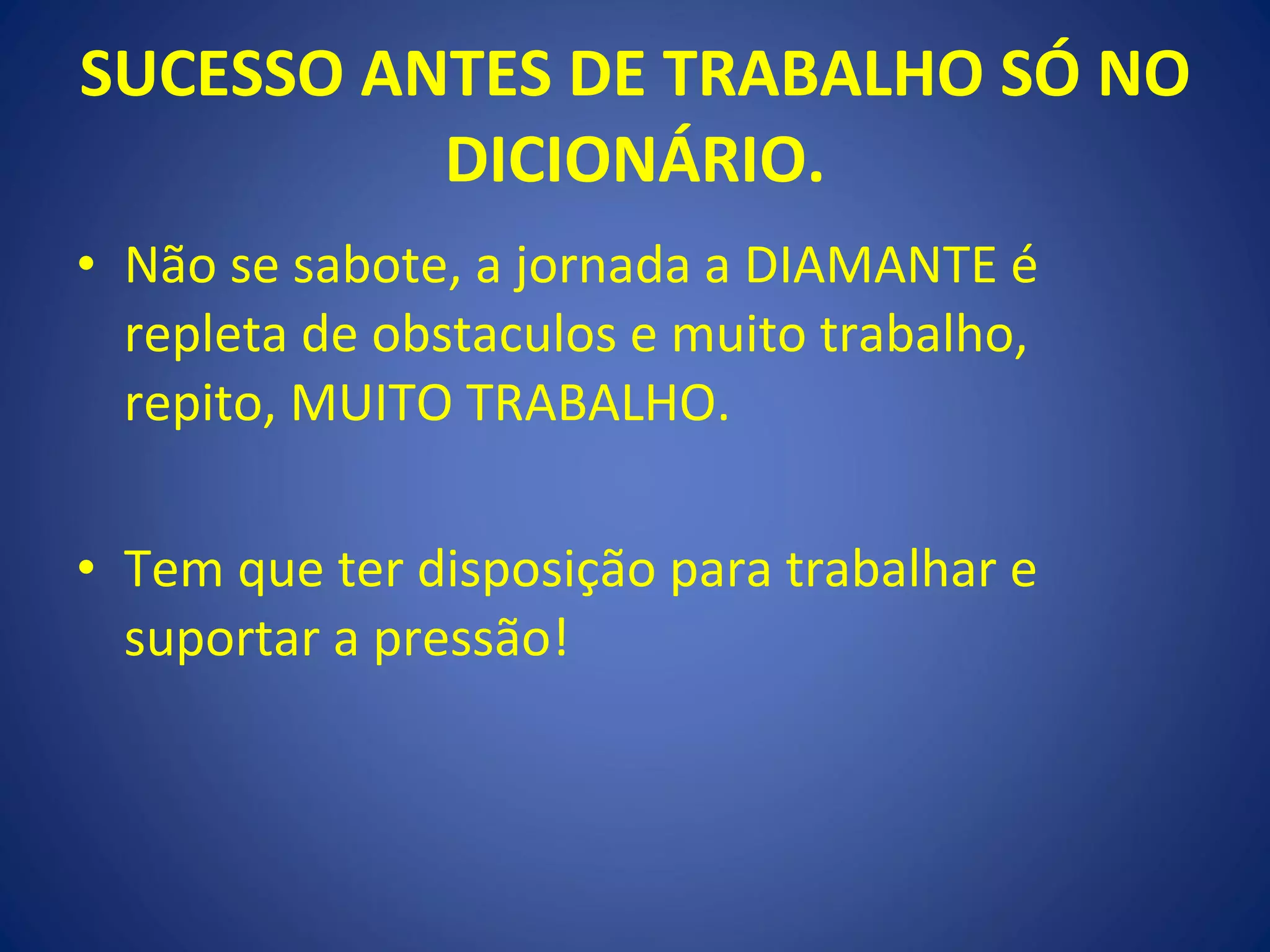 SUCESSO ANTES DE TRABALHO SÓ NO DICIONÁRIO. Não se sabote, a jornada a DIAMANTE é repleta de obstaculos e muito trabalho, repito, MUITO TRABALHO. Tem que ter disposição para trabalhar e suportar a pressão! 
