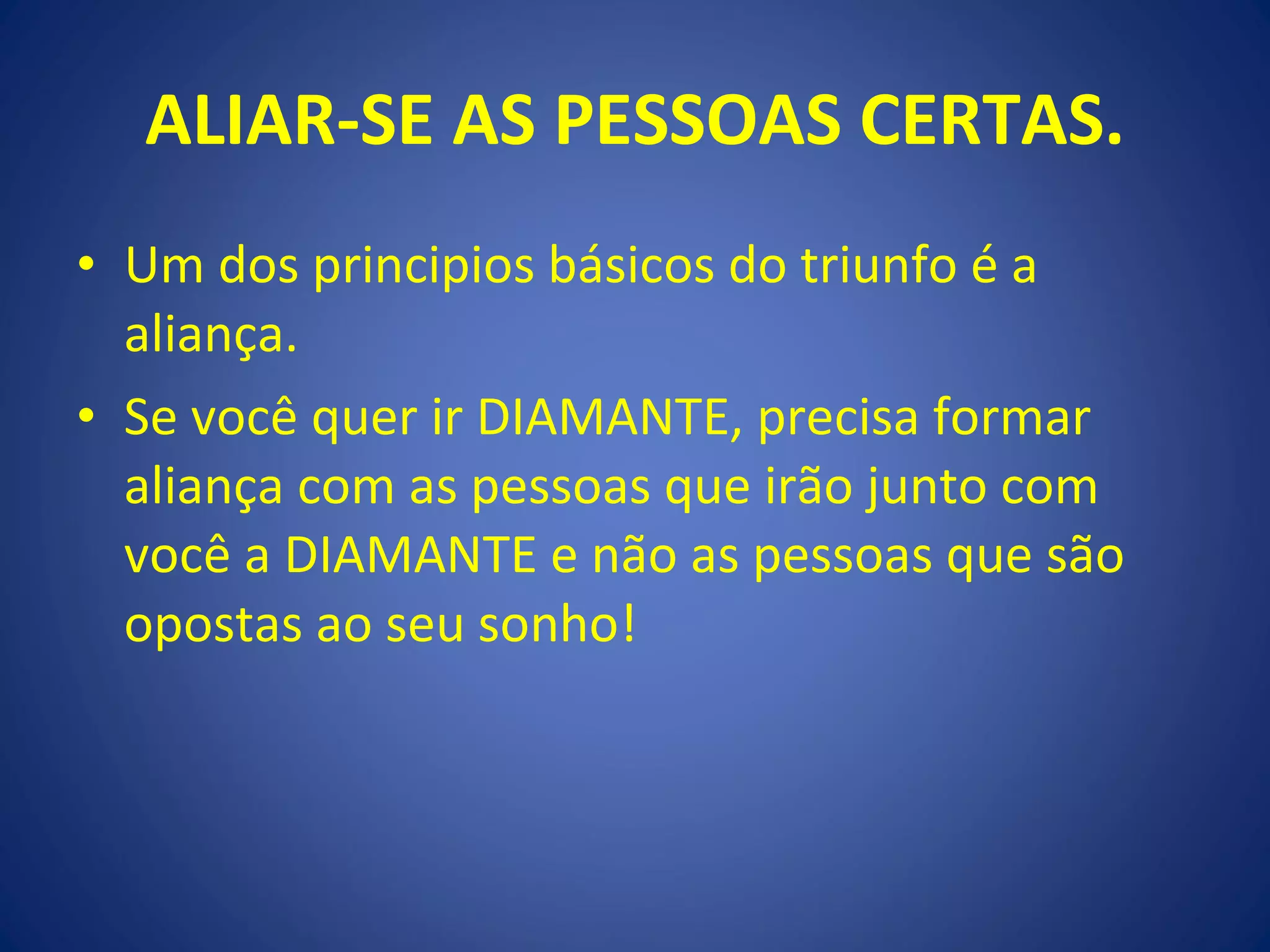ALIAR-SE AS PESSOAS CERTAS. Um dos principios básicos do triunfo é a aliança. Se você quer ir DIAMANTE, precisa formar aliança com as pessoas que irão junto com você a DIAMANTE e não as pessoas que são opostas ao seu sonho! 