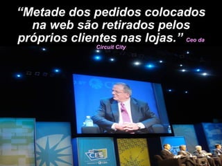 “ Metade dos pedidos colocados na web são retirados pelos próprios clientes nas lojas.”  Ceo da Circuit City 