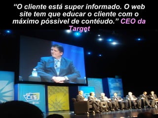 “ O cliente está super informado. O web site tem que educar o cliente com o máximo póssivel de contéudo.”  CEO da Target 