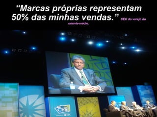 “ Marcas próprias representam 50% das minhas vendas.”  CEO do varejo do oriente-médio. 