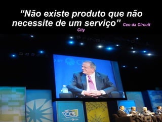 “ Não existe produto que não necessite de um serviço”  Ceo da Circuit City 