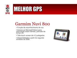 MELHOR GPS Garmim Nuvi 800 Função de reconhecimento de voz Acesso ao Microsoft Direct para informação sobre trânsito, previsão de tempo etc Tela touch screen de 4.3 polegadas Disponibilidade a partir do segundo trimestre de 2008 