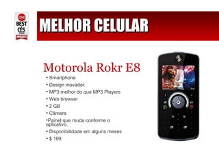 MELHOR CELULAR Motorola Rokr E8 Smartphone Design inovador. MP3 melhor do que MP3 Players Web browser 2 GB Câmera Painel que muda conforme o aplicativo.  Disponibilidade em alguns meses $ 199 