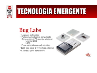 TECNOLOGIA EMERGENTE Bug Labs Lego dos eletrônicos. Plataforma modular de computação Começa com o PC, permite adicionar: monitor LCD GPS Preço especial para early adopters $299 pela base, $ 49 módulos adicionais. A venda a partir de fevereiro. 