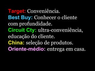 Target:   Conveniência. Best Buy:  Conhecer o cliente com profundidade.  Circuit Cty:  ultra-conveniência, educação do cliente. China:  seleção de produtos. Oriente-médio:  entrega em casa. 