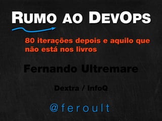 RUMO AO DEVOPS
 80 iterações depois e aquilo que
 não está nos livros

 Fernando Ultremare
        Dextra / InfoQ

       @feroult
 