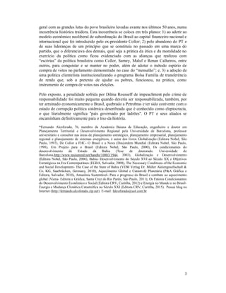 3
geral com as grandes lutas do povo brasileiro levadas avante nos últimos 50 anos, numa
incoerência histórica traidora. Esta incoerência se coloca em três planos: 1) ao aderir ao
modelo econômico neoliberal de subordinação do Brasil ao capital financeiro nacional e
internacional que foi introduzido pelo ex-presidente Collor; 2) pelo abandono do PT e
de suas lideranças de um princípio que se constituía no passado em uma marca do
partido, que o diferenciava dos demais, qual seja a prática da ética e da moralidade no
exercício da política como ficou evidenciado com as alianças que realizou com
“escórias” da política brasileira como Collor, Sarney, Maluf e Renan Calheiros, entre
outros, para conquistar e se manter no poder, além de adotar o método espúrio de
compra de votos no parlamento demonstrado no caso do “mensalão”; e, 3) a adoção de
uma política clientelista institucionalizando o programa Bolsa Família de transferência
de renda que, sob o pretexto de ajudar os pobres, funcionou, na prática, como
instrumento de compra de votos nas eleições.
Pelo exposto, a penalidade sofrida por Dilma Rousseff de impeachment pelo crime de
responsabilidade foi muito pequena quando deveria ser responsabilizada, também, por
ter arruinado economicamente o Brasil, quebrado a Petrobras e ter sido conivente com o
estado de corrupção política sistêmica desenfreada que é conhecido como cleptocracia,
o que literalmente significa "país governado por ladrões". O PT e seus aliados se
encaminham definitivamente para o lixo da história.
*Fernando Alcoforado, 76, membro da Academia Baiana de Educação, engenheiro e doutor em
Planejamento Territorial e Desenvolvimento Regional pela Universidade de Barcelona, professor
universitário e consultor nas áreas de planejamento estratégico, planejamento empresarial, planejamento
regional e planejamento de sistemas energéticos, é autor dos livros Globalização (Editora Nobel, São
Paulo, 1997), De Collor a FHC- O Brasil e a Nova (Des)ordem Mundial (Editora Nobel, São Paulo,
1998), Um Projeto para o Brasil (Editora Nobel, São Paulo, 2000), Os condicionantes do
desenvolvimento do Estado da Bahia (Tese de doutorado. Universidade de
Barcelona,http://www.tesisenred.net/handle/10803/1944, 2003), Globalização e Desenvolvimento
(Editora Nobel, São Paulo, 2006), Bahia- Desenvolvimento do Século XVI ao Século XX e Objetivos
Estratégicos na Era Contemporânea (EGBA, Salvador, 2008), The Necessary Conditions of the Economic
and Social Development- The Case of the State of Bahia (VDM Verlag Dr. Müller Aktiengesellschaft &
Co. KG, Saarbrücken, Germany, 2010), Aquecimento Global e Catástrofe Planetária (P&A Gráfica e
Editora, Salvador, 2010), Amazônia Sustentável- Para o progresso do Brasil e combate ao aquecimento
global (Viena- Editora e Gráfica, Santa Cruz do Rio Pardo, São Paulo, 2011), Os Fatores Condicionantes
do Desenvolvimento Econômico e Social (Editora CRV, Curitiba, 2012) e Energia no Mundo e no Brasil-
Energia e Mudança Climática Catastrófica no Século XXI (Editora CRV, Curitiba, 2015). Possui blog na
Internet (http://fernando.alcoforado.zip.net). E-mail: falcoforado@uol.com.br
 