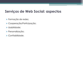 Serviços de Web Social: aspectos

 Formação de redes;
 Cooperação/Participação;
 Usabilidade;
 Personalização;
 Confiabilidade;
 