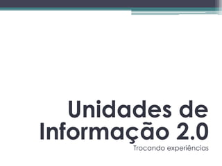 Unidades de
Informação 2.0
       Trocando experiências
 