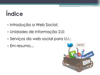 Índice
• Introdução a Web Social;
• Unidades de Informação 2.0;
• Serviços da web social para U.I.;
• Em resumo...
 