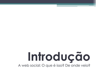 Introdução
A web social: O que é isso? De onde veio?
 