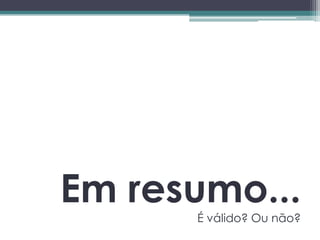 Em resumo...
      É válido? Ou não?
 