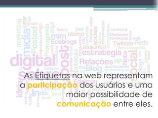 As Etiquetas na web representam
a participação dos usuários e uma
            maior possibilidade de
          comunicação entre eles.
 