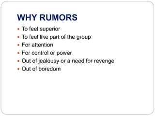 WHY RUMORS
 To feel superior
 To feel like part of the group
 For attention
 For control or power
 Out of jealousy or a need for revenge
 Out of boredom
 