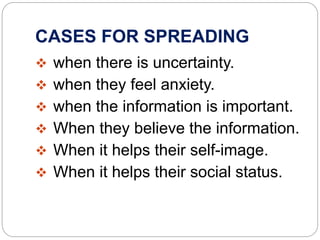 CASES FOR SPREADING
 when there is uncertainty.
 when they feel anxiety.
 when the information is important.
 When they believe the information.
 When it helps their self-image.
 When it helps their social status.
 