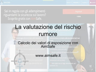 La valutazione del rischio
rumore
Calcolo dei valori di esposizione con
AimSafe
www.aimsafe.it
 
