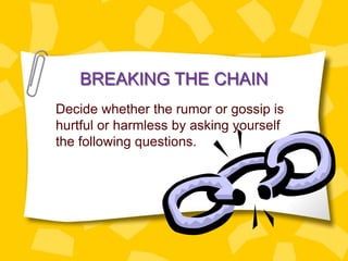 BREAKING THE CHAIN
Decide whether the rumor or gossip is
hurtful or harmless by asking yourself
the following questions.
 