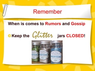 Remember
When is comes to Rumors and Gossip
Keep the glitter jars CLOSED!
 