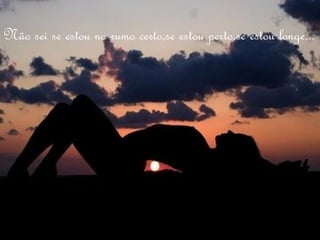 Não sei se estou no rumo certo,se estou perto,se estou longe...
 