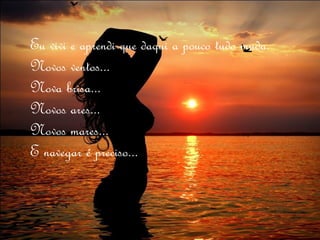 Eu vivi e aprendi que daqui a pouco tudo muda.
Novos ventos...
Nova brisa...
Novos ares...
Novos mares...
E navegar é preciso...
 