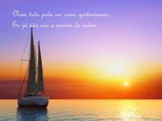 Nem tudo pode ser como gostaríamos.
Eu já não sou a mesma de ontem.
 