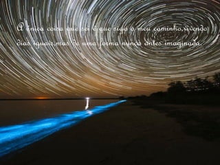 A única coisa que sei é que sigo o meu caminho,vivendo
dias iguais,mas de uma forma nunca antes imaginada.
 