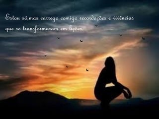 Estou só,mas carrego comigo recordações e vivências
que se transformaram em lições.
 