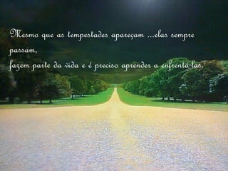 Mesmo que as tempestades apareçam ...elas sempre
passam,
fazem parte da vida e é preciso aprender a enfrentá-las.
 