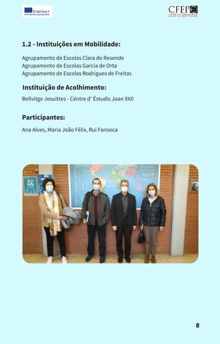 1.2 - Instituições em Mobilidade:
Agrupamento de Escolas Clara de Resende
Agrupamento de Escolas Garcia de Orta
Agrupamento de Escolas Rodrigues de Freitas
Instituição de Acolhimento:
Bellvitge Jesuittes - Céntre d' Éstudis Joan XXII
Participantes:
Ana Alves, Maria João Félix, Rui Fonseca
8
 