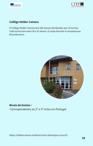 Collège Helder Camara
O Collège Helder Camara tem 590 alunos distribuídos por 19 turmas.
Cada turma tem entre 30 e 32 alunos. O corpo docente é composto por
60 professores.
Níveis de Ensino :
-Correspondentes ao 2º e 3º ciclos em Portugal
https://heldercamara-treillieres.loire-atlantique.e-lyco.fr/
23
 