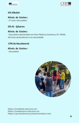 IES Albalat
Níveis de Ensino :
- 3º ciclo e Secundário
IES Al - Qázeres
Níveis de Ensino :
-Secundaria, Bacharelato em Artes Plásticas, Escénicas, FP, TAFAD,
Servicios socioculturais e na comunidade
CPR de Navalmoral
Níveis de Ensino :
-Secundário
https://iesalbalat.educarex.es/
https://iesalqazeres.educarex.es/
https://cprnavalmoral.juntaextremadura.net/
6
 