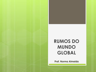 RUMOS DO
 MUNDO
 GLOBAL
Prof. Norma Almeida
 