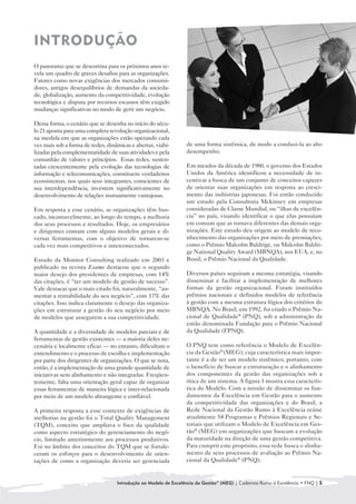 INTRODUÇÃO

O panorama que se descortina para os próximos anos re-
vela um quadro de graves desafios para as organizações.
Fatores como novas exigências dos mercados consumi-
dores, antigos desequilíbrios de demandas da socieda-
de, globalização, aumento da competitividade, evolução
tecnológica e disputa por recursos escassos têm exigido
mudanças significativas no modo de gerir um negócio.

Dessa forma, o cenário que se desenha no início do sécu-
lo 21 aponta para uma completa revolução organizacional,
na medida em que as organizações estão operando cada
vez mais sob a forma de redes, dinâmicas e abertas, viabi-       de uma forma sistêmica, de modo a conduzi-la ao alto
lizadas pela complementaridade de suas atividades e pela         desempenho.
comunhão de valores e princípios. Essas redes, susten-
tadas crescentemente pela evolução das tecnologias de            Em meados da década de 1980, o governo dos Estados
informação e telecomunicações, constituem verdadeiros            Unidos da América identificou a necessidade de in-
ecossistemas, nos quais seus integrantes, conscientes de         centivar a busca de um conjunto de conceitos capazes
sua interdependência, investem significativamente no             de orientar suas organizações em resposta ao cresci-
desenvolvimento de relações mutuamente vantajosas.               mento das indústrias japonesas. Foi então conduzido
                                                                 um estudo pela Consultoria Mckinsey em empresas
Em resposta a esse cenário, as organizações têm bus-             consideradas de Classe Mundial, ou “ilhas de excelên-
cado, incansavelmente, ao longo do tempo, a melhoria             cia” no país, visando identificar o que elas possuíam
dos seus processos e resultados. Hoje, os empresários            em comum que as tornava diferentes das demais orga-
e dirigentes contam com alguns modelos gerais e di-              nizações. Este estudo deu origem ao modelo de reco-
versas ferramentas, com o objetivo de tornarem-se                nhecimento das organizações por meio de premiações,
cada vez mais competitivos e interconectados.                    como o Prêmio Malcolm Baldrige, ou Malcolm Baldri-
                                                                 ge National Quality Award (MBNQA), nos EUA, e, no
Estudo da Monitor Consulting realizado em 2003 e                 Brasil, o Prêmio Nacional da Qualidade.
publicado na revista Exame destacou que o segundo
maior desejo dos presidentes de empresas, com 14%                Diversos países seguiram a mesma estratégia, visando
das citações, é “ter um modelo de gestão de sucesso”.            disseminar e facilitar a implementação de melhores
Vale destacar que o mais citado foi, naturalmente, “au-          formas da gestão organizacional. Foram instituídos
mentar a rentabilidade do seu negócio”, com 17% das              prêmios nacionais e definidos modelos de referência
citações. Isso indica claramente o desejo das organiza-          à gestão com a mesma estrutura lógica dos critérios do
ções em estruturar a gestão do seu negócio por meio              MBNQA. No Brasil, em 1992, foi criado o Prêmio Na-
de modelos que assegurem a sua competitividade.                  cional de Qualidade® (PNQ), sob a administração da
                                                                 então denominada Fundação para o Prêmio Nacional
A quantidade e a diversidade de modelos parciais e de            da Qualidade (FPNQ).
ferramentas de gestão existentes — a maioria deles ne-
cessária e localmente eficaz — no entanto, dificultam o          O PNQ tem como referência o Modelo de Excelên-
entendimento e o processo de escolha e implementação             cia da Gestão® (MEG), cuja característica mais impor-
por parte dos dirigentes de organizações. O que se nota,         tante é a de ser um modelo sistêmico; portanto, com
então, é a implementação de uma grande quantidade de             o benefício de buscar a estruturação e o alinhamento
iniciativas sem alinhamento e não integradas. Freqüen-           dos componentes da gestão das organizações sob a
temente, falta uma orientação geral capaz de organizar           ótica de um sistema. A figura 1 mostra essa caracterís-
essas ferramentas de maneira lógica e inter-relacionada          tica do Modelo. Com a missão de disseminar os fun-
por meio de um modelo abrangente e confiável.                    damentos da Excelência em Gestão para o aumento
                                                                 da competitividade das organizações e do Brasil, a
A primeira resposta a esse contexto de exigências de             Rede Nacional da Gestão Rumo à Excelência reúne
melhorias na gestão foi o Total Quality Management               atualmente 54 Programas e Prêmios Regionais e Se-
(TQM), conceito que ampliava o foco da qualidade                 toriais que utilizam o Modelo de Excelência em Ges-
como aspecto estratégico do gerenciamento do negó-               tão® (MEG) em organizações que buscam a evolução
cio, limitado anteriormente aos processos produtivos.            da maturidade na direção de uma gestão competitiva.
Foi no âmbito dos conceitos do TQM que se fortale-               Para cumprir este propósito, essa rede busca o alinha-
ceram os esforços para o desenvolvimento de orien-               mento de seus processos de avaliação ao Prêmio Na-
tações de como a organização deveria ser gerenciada              cional da Qualidade® (PNQ).


                                   Introdução ao Modelo de Excelência da Gestão® (MEG) | Cadernos Rumo à Excelência • FNQ | 5
 