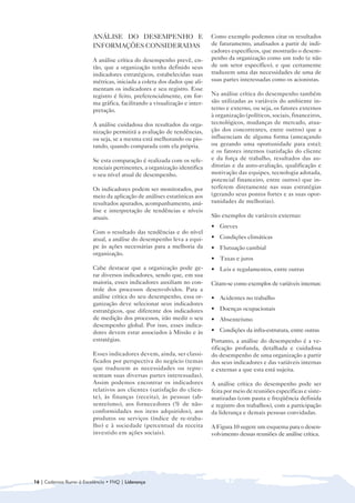 ANÁLISE DO DESEMPENHO E                           Como exemplo podemos citar os resultados
                         INFORMAÇÕES CONSIDERADAS                          de faturamento, analisados a partir de indi-
                                                                           cadores específicos, que mostrarão o desem-
                         A análise crítica do desempenho prevê, en-        penho da organização como um todo (e não
                         tão, que a organização tenha definido seus        de um setor específico), e que certamente
                         indicadores estratégicos, estabelecidas suas      traduzem uma das necessidades de uma de
                         métricas, iniciada a coleta dos dados que ali-    suas partes interessadas como os acionistas.
                         mentam os indicadores e seu registro. Esse
                         registro é feito, preferencialmente, em for-      Na análise crítica do desempenho também
                         ma gráfica, facilitando a visualização e inter-   são utilizadas as variáveis do ambiente in-
                         pretação.                                         terno e externo, ou seja, os fatores externos
                                                                           à organização (políticos, sociais, financeiros,
                         A análise cuidadosa dos resultados da orga-       tecnológicos, mudanças de mercado, atua-
                         nização permitirá a avaliação de tendências,      ção dos concorrentes, entre outros) que a
                         ou seja, se a mesma está melhorando ou pio-       influenciam de alguma forma (ameaçando
                         rando, quando comparada com ela própria.          ou gerando uma oportunidade para esta);
                                                                           e os fatores internos (satisfação do cliente
                         Se esta comparação é realizada com os refe-       e da força de trabalho, resultados das au-
                         renciais pertinentes, a organização identifica    ditorias e da auto-avaliação, qualificação e
                         o seu nível atual de desempenho.                  motivação das equipes, tecnologia adotada,
                                                                           potencial financeiro, entre outros) que in-
                         Os indicadores podem ser monitorados, por         terferem diretamente nas suas estratégias
                         meio da aplicação de análises estatísticas aos    (gerando seus pontos fortes e as suas opor-
                         resultados apurados, acompanhamento, aná-         tunidades de melhorias).
                         lise e interpretação de tendências e níveis
                         atuais.                                           São exemplos de variáveis externas:
                                                                           • Greves
                         Com o resultado das tendências e do nível
                         atual, a análise do desempenho leva a equi-       • Condições climáticas
                         pe às ações necessárias para a melhoria da        • Flutuação cambial
                         organização.
                                                                           • Taxas e juros
                         Cabe destacar que a organização pode ge-          • Leis e regulamentos, entre outras
                         rar diversos indicadores, sendo que, em sua
                         maioria, esses indicadores auxiliam no con-       Citam-se como exemplos de variáveis internas:
                         trole dos processos desenvolvidos. Para a
                         análise crítica do seu desempenho, essa or-       • Acidentes no trabalho
                         ganização deve selecionar seus indicadores
                         estratégicos, que diferente dos indicadores       • Doenças ocupacionais
                         de medição dos processos, irão medir o seu        • Absenteísmo
                         desempenho global. Por isso, esses indica-
                         dores devem estar associados à Missão e às        • Condições da infra-estrutura, entre outras
                         estratégias.                                      Portanto, a análise do desempenho é a ve-
                                                                           rificação profunda, detalhada e cuidadosa
                         Esses indicadores devem, ainda, ser classi-       do desempenho de uma organização a partir
                         ficados por perspectiva do negócio (temas         dos seus indicadores e das variáveis internas
                         que traduzem as necessidades ou repre-            e externas a que esta está sujeita.
                         sentam suas diversas partes interessadas).
                         Assim podemos encontrar os indicadores            A análise crítica do desempenho pode ser
                         relativos aos clientes (satisfação do clien-      feita por meio de reuniões específicas e siste-
                         te), às finanças (receita), às pessoas (ab-       matizadas (com pauta e freqüência definida
                         senteísmo), aos fornecedores (% de não-           e registro dos trabalhos), com a participação
                         conformidades nos itens adquiridos), aos          da liderança e demais pessoas convidadas.
                         produtos ou serviços (índice de re-traba-
                         lho) e à sociedade (percentual da receita         A Figura 10 sugere um esquema para o desen-
                         investido em ações sociais).                      volvimento dessas reuniões de análise crítica.




16 | Cadernos Rumo à Excelência • FNQ | Liderança
 