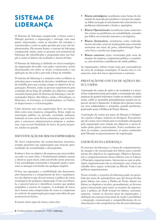 • 	 Riscos estratégicos: ocorrências como baixas de de-
SISTEMA DE 
                                                   manda do mercado por produtos e serviços da empre-
                                                               sa, falhas na reação ao movimento dos concorrentes ou
LIDERANÇA
                                                     problemas relacionados a fusões e aquisições;
                                                           • 	 Riscos Operacionais: ocorrências como aumentos
                                                               dos custos ou problemas na contabilidade causados
O Sistema de liderança compreende a forma como a               por falhas em controles internos e na logística;
Direção gerencia a organização e interage com suas
partes interessadas, como as decisões são tomadas e        • 	 Riscos financeiros: ocorrências como endivida-
comunicadas e como as ações geradas por estas são im-          mento elevado, reservas inadequadas para controlar
plementadas. Da mesma forma, o sistema de liderança            aumentos nas taxas de juros, administração finan-
compreende ainda, como as pessoas com potencial de             ceira fraca e perdas nas negociações;
liderança são identificadas e preparadas para sua fun-     • 	 Riscos externos: crises vivenciadas pelo setor de
ção e como os líderes são avaliados e desenvolvidos.           atuação da empresa, conjunturas política e econômi-
                                                               ca, atos terroristas e problemas de saúde pública.
O Sistema de liderança é definido no nível estratégico
da organização devendo, suas ações, entretanto, serem      As organizações sofrem muito mais por conseqüência
disseminadas em todos os níveis, evidenciando a sua        de erros de avaliação estratégica. O menor risco é o fi-
aplicação no dia-a-dia e por toda a força de trabalho.     nanceiro, atrás dos riscos operacionais e externos.
O sistema de liderança é a maneira como os líderes se
articulam para a tomada de decisão e mobilizam a força     PRESTAÇÃO DE CONTAS DE AÇÕES E RE-
de trabalho para que consiga atingir os objetivos da or-   SULTADOS
ganização. Portanto, todas as pessoas responsáveis pela
condução dessa força de trabalho aos objetivos organi-     A prestação de contas de ações e de resultados é o meca-
zacionais fazem parte do Sistema de liderança e são de-    nismo responsável pela prevenção e constatação de ações
nominados líderes. São líderes, então, o Presidente, os    (práticas de gestão) referentes à todos os critérios, visando
Diretores, os Gerentes, os Coordenadores, os Chefes,       assim, coibir as anomalias principalmente quanto aos as-
os Supervisores e os Encarregados.                         pectos: técnico e financeiro. A direção deve prestar contas
                                                           aos seus colaboradores e acionistas, quando pertinente,
Cabe destacar que uma organização deve ser enten-          praticando assim a Política de Portas Abertas.
dida como uma empresa, companhia, firma, órgão ou
instituição pública ou privada, sociedade anônima,         A prestação de contas por parte da Direção é obrigató-
limitada ou com outra forma estatutária, que tem fun-      ria a quem a elegeu, nomeou ou designou. Esta presta-
ções e estruturas administrativas próprias e autôno-       ção de contas está voltada para os resultados alcançados
mas, com ou sem finalidade de lucro, de porte peque-       pela organização com relação aos objetivos e metas fi-
no, médio ou grande.                                       xados pelas partes interessadas. Estes resultados me-
                                                           dem ou avaliam, essencialmente, as ações conduzidas
                                                           pela Direção no gerenciamento da organização.
IDENTIFICAÇÃO DE RISCOS EMPRESARIAS
Os riscos empresariais são acontecimentos inerentes,       EXERCÍCIO DA LIDERANÇA
sempre presentes nas organizações que buscam opor-
tunidades de rentabilidade e desempenho.                   O exercício da liderança é a forma de comportamento,
                                                           de atuação e de comunicação dos líderes para o atendi-
Embora o foco no objetivo da empresa seja uma tendên-      mento dos objetivos da organização. Objetiva demons-
cia cada vez mais forte, é fundamental também atentar      trar o comprometimento desses líderes com os Valores
e observar quais riscos estão envolvidos neste processo.   e Princípios organizacionais. Acrescenta-se que os prin-
Uma metodologia estruturada e integrada ajuda e men-       cípios organizacionais são as orientações que a força de
surar as ameaças envolvidas em qualquer negócio.           trabalho deve seguir, traduzidas na Missão, Visão e nas
                                                           políticas organizacionais.
O foco nas operações, a credibilidade das demonstra-
ções financeiras e o cumprimento de leis e regulamen-      Nesse sentido, o exercício da liderança pode ser perce-
tos são objetivos que devem nortear a política de riscos   bido por meio de ações/práticas que são desenvolvidas
estratégicos de qualquer organização. Com esta fórmu-      pelos líderes tais como a Política de Portas Abertas (os
la, é possível prever e identificar eventos que podem      líderes se dispõem a receber, pessoalmente, as diversas
atrapalhar o sucesso do negócio. A avaliação de riscos     partes interessadas para tratar os assuntos da organiza-
deve buscar uma compreensão de como se comportam           ção), a política do Walk Around (os líderes, sistemati-
as variáveis da organização para traçar uma idéia do que   camente, visitam as diversas áreas da organização), a
acontecerá no futuro.                                      definição da estrutura funcional de modo a possibilitar
                                                           a integração, comunicação e compartilhamento do co-
Existem vários tipos de riscos, entre eles:                nhecimento e das competências das diversas lideranças

6 | Cadernos Rumo à Excelência • FNQ | Liderança
 