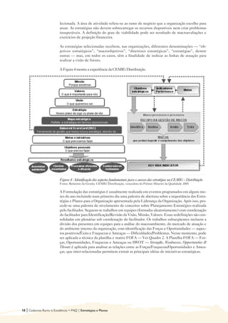 lecionada. A área de atividade refere-se ao ramo de negócio que a organização escolhe para
                            atuar. As estratégias não devem sobrecarregar os recursos disponíveis nem criar problemas
                            insuperáveis. A definição do grau de viabilidade pode ser resultado de macroavaliações e
                            exercícios de projeção financeira.

                            As estratégias selecionadas recebem, nas organizações, diferentes denominações — “ob-
                            jetivos estratégicos”, “macroobjetivos”, “diretrizes estratégicas”, “estratégias”, dentre
                            outras — mas, em todos os casos, têm a finalidade de indicar as linhas de atuação para
                            realizar a visão de futuro.

                            A Figura 4 mostra a experiência da CEMIG Distribuição.




                            Figura 4 - Identificação dos aspectos fundamentais para o sucesso das estratégias na CEMIG – Distribuição
                            Fonte: Relatório da Gestão, CEMIG Distribuição, vencedora do Prêmio Mineiro da Qualidade 2005

                            A Formulação das estratégias é usualmente realizada em eventos programados em alguns me-
                            ses do ano incluindo num primeiro dia uma palestra de abertura sobre a importância das Estra-
                            tégias e Planos para a Organização apresentada pela Liderança da Organização. Após isso, pro-
                            cede-se uma palestra de nivelamento de conceitos sobre Planejamento Estratégico realizada
                            pelo facilitador. Seguem-se trabalhos em equipes (formadas aleatoriamente) com coordenação
                            do facilitador para Identificação/Revisão da Visão, Missão, Valores. Essas redefinições são con-
                            solidadas em plenárias sob coordenação do facilitador. Os trabalhos subseqüentes incluem a
                            divisão dos presentes em equipes para a análise do macroambiente, do mercado de atuação e
                            do ambiente interno da organização, com identificação das Forças e Oportunidades — aspec-
                            tos positivos/Êxito e Fraquezas e Ameaças — Dificuldades/Problemas. Nesse momento, pode
                            ser aplicada a técnica da planilha e matriz FOFA — Ver Quadro 2. A Planilha FOFA — For-
                            ças, Oportunidades, Fraquezas e Ameaças ou SWOT — Strengths, Weaknesses, Opportunities &
                            Threats é aplicada para analisar as relações entre as Forças/Fraquezas/Oportunidades e Amea-
                            ças, que inter-relacionadas permitem extrair as principais idéias de iniciativas estratégicas.




10   | Cadernos Rumo à Excelência • FNQ | Estratégias e Planos
 
