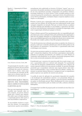 Quadro 1 – Segmentação de Clientes          normalmente não explicitadas ou latentes. O cliente “espera” que as ca-
da Coelba                                   racterísticas do produto atendam suas necessidades mais importantes ten-
                                            do em vista experiências passadas, comparações com produtos similares,
   Por força da legislação que              tecnologia disponível ou outros fatores. Como exemplos podem-se citar:
   regulamenta o setor elétrico,            cortesia do pessoal de atendimento, capacitação técnica dos profissionais,
   os clientes encontram-se seg-            acesso fácil às informações, instalações limpas e respostas rápidas às recla-
   mentados segundo Classes de              mações ou solicitações.
   Consumo e Tensão de Forneci-
   mento. A Coelba, anualmente              Portanto, é preciso que a organização tenha uma sistemática para entrar em
   durante o processo de plane-             contato com seus clientes, de tal forma que esse conhecimento resulte numa
   jamento estratégico, revisa os           vantagem competitiva no mercado. Para que se tornem eficazes, as práticas
   critérios de segmentação tendo           de gestão utilizadas para identificar as necessidades e expectativas dos clien-
   como base a nova realidade do            tes devem estar diretamente relacionadas às estratégias da organização, assim
   setor e o interesse da empresa           como à segmentação adotada para agrupar os clientes.
   em buscar maior proximidade
   e conhecimento dos clien-                O que os clientes querem? Esse questionamento deve ser respondido pelo pró-
   tes. Assim, novos critérios de           prio cliente para evitar as deduções feitas pelos profissionais das organizações a
   segmentação foram incluídos:             partir das suas próprias afirmações ou comportamentos, inferindo dessa forma
   Território, Ramo de Negócio              que as necessidades/expectativas e/ou desejos dos clientes são os mesmos seus.
   e Opção de pagamento de con-             O caminho mais simples e prático é fazer-lhes perguntas diretamente.
   tas gerando a segmentação de
   Grupo A, Grupo B, Prefeituras            Uma das ferramentas mais utilizadas para coletar as opiniões dos clientes é a
   Municipais, Poder Público fe-            pesquisa, sendo que os métodos adotados para coleta de dados podem ser do
   deral, Estadual, Clientes Rede,          tipo qualitativo ou quantitativo. As entrevistas e o questionário estão entre
   Clientes Especiais e Clientes            as abordagens mais comuns.
   Livres. Essa nova segmen-
   tação inclusive implicou em              As entrevistas permitem explorar ou examinar uma situação, identificar “por
   mudanças na estrutura organi-            quês” e desenvolver hipóteses. Elas são feitas a participantes selecionados,
   zacional, a exemplo da criação           podendo ser realizadas pessoalmente, por telefone ou e-mail. Podem ser
   do Departamento de Clientes              conduzidas individualmente ou em grupos; estruturadas (perguntas fecha-
   Corporativos.                            das) ou não-estruturadas (perguntas com resposta livre).

                                            Considerando que o processo de entrevista pode levar muito tempo e ser
Fonte: Relatório da Gestão, Coelba, 2006    caro, o questionário pode ser o método mais adequado. Um questionário
                                            é uma lista de perguntas cuidadosamente estruturadas com o objetivo de
A segmentação do mercado e o agru-          extrair respostas confiáveis de uma amostra escolhida. As questões fechadas
pamento de clientes devem orientar          permitirão que o respondente selecione uma resposta dentre várias alter-
a definição dos canais de relaciona-        nativas predeterminadas, o que as tornam fáceis de tabular e analisar. En-
mento com o cliente, assim como             tretanto, as questões abertas oferecem a vantagem de que os respondentes
os mecanismos de interação da Di-           podem expressar suas opiniões de maneira mais precisa.
reção com os clientes (que deve ser
considerado um canal especial).             A escolha do meio de aplicação do questionário dependerá do tamanho
                                            e da localização dos respondentes (amostra a ser pesquisada). Dentre os
IDENTIFICAÇÃO E TRATA-                      meios podem ser citados: correio, telefone, entrevista pessoal, distribuição
                                            em grupo ou distribuição pessoal. Maior detalhamento de como estruturar
MENTO DAS NECESSIDA-                        entrevistas e questionários pode ser obtido em Collis, conforme referência
DES E EXPECTATIVAS DOS                      bibliográfica.
CLIENTES-ALVO
                                            Um projeto bem sucedido de pesquisa pode ser resumido em cinco fases con-
Para que uma organização seja bem-          forme figura 2.
sucedida num mercado cada vez
mais exigente, ela precisa oferecer               Planejamento           Estruturação da
                                                                                                   Coleta de dados
                                                   da pesquisa           coleta de dados
aquilo que o cliente quer adquirir.
Para saber o que os clientes querem,
a organização precisa saber quais as
suas necessidades e expectativas.
                                                       Processamento
As necessidades incluem os requi-                                             Análise dos dados
                                                         dos dados
sitos dos clientes. As expectativas
representam aquelas necessidades,           Figura 2 – Fases de um projeto de Pesquisa


8 | Cadernos Rumo à Excelência • FNQ | Clientes
 