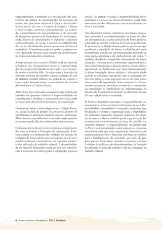 organizacionais, e também da consideração das con-           sociais. As práticas voltadas à responsabilidade socio-
clusões da análise do desempenho na correção de              ambiental e à ética e ao desenvolvimento social estão
rumos nos processos relativos à ética e desenvolvi-          inter-relacionadas diretamente com os resultados rela-
mento social. Já com o Critério Estratégias e Planos         tivos à sociedade.
a inter-relação acontece principalmente na análise
das características do macroambiente e do mercado            Tão desafiador quanto estabelecer atividades adequa-
de atuação no processo de formulação das estratégias,        das e proceder a sua implementação na forma de práti-
onde devem ser considerados os aspectos e impactos           cas da organização, é ainda pensá-las de forma proativa,
socioambientais. As metas e iniciativas estabelecidas        colocando-se sempre na frente de possíveis problemas.
devem ser desdobradas para os processos relativos à          É persistir na avaliação dessas práticas gerenciais que
sociedade. A implementação ou apoio a projetos so-           envolvem a sociedade, de forma a refiná-las, por meio
ciais demanda recursos que devem ser considerados            de melhorias que devem ser internalizadas, tornando-se
na implementação das estratégias.                            uma prática continua e de conhecimento de todos. É
                                                             também desafiador imaginá-las funcionando de forma
A inter-relação com o critério Clientes se dá por meio da    integrada, coerente com as estratégias organizacionais e
influência dos compromissos éticos na autenticidade          inter-relacionadas com as demais práticas desenvolvidas
das mensagens divulgadas ao mercado e aos clientes,          (permitindo ou facilitando esse inter-relacionamento).
de modo a torná-los fiéis. As ações para a inserção de       A plena integração dessas práticas é alcançada ainda,
minorias na força de trabalho e para a coibição do uso       quando se consegue executá-las com a cooperação dos
de trabalho infantil influem nas práticas de seleção e       diversos setores e com parcerias com as diversas partes
contratação, fazendo assim a inter-relação do critério       interessadas da organização. Esse conjunto de fatores,
Sociedade com o Critério Pessoas.                            quando presentes, permitem evidenciar a maturidade
                                                             da organização na implantação ou implementação do
Além disso, para estimular a conscientização da força de     Modelo de Excelência da Gestão® no desenvolvimento
trabalho nas questões relativas à responsabilidade so-       de suas relações com a sociedade.
cioambiental e também o comportamento ético, pode
ser necessário desenvolver programas de capacitação.         O Critério Sociedade contempla a responsabilidade so-
                                                             cioambiental, a ética e o desenvolvimento social. A Res-
Finalmente, existe a inter-relação com o Critério Proces-    ponsabilidade socioambiental contempla requisitos cuja
sos, já que na fase de projeto dos processos, podem ser      finalidade é orientar a organização para a importância
identificados os potenciais impactos sociais e ambientais.   de minimizar quaisquer impactos negativos decorren-
Além do mais, as pendências e eventuais sanções podem        tes de suas atividades, também prevê a preservação dos
ser causadas pela falta de conformidade nos processos.       ecossistemas e envolvimento da força de trabalho nas
                                                             questões relativas à responsabilidade socioambiental.
Os fornecedores devem ser envolvidos e comprometi-           A Ética e o desenvolvimento social reúnem os requisitos
dos com os Valores e Princípios da organização. Tam-         necessários para que uma organização desenvolva um
bém podem ser estabelecidos critérios de seleção de          comportamento ético e direcione sua força de trabalho
avaliação de fornecedores que considerem seu desem-          para o fortalecimento da sociedade, por meio de pro-
penho ambiental, envolvimento em questões sociais e          jetos sociais. Além disso, considera requisitos voltados
a não utilização de trabalho infantil. A disponibilida-      à adoção de políticas não discriminatórias, de inserção
de de recursos financeiros pode ser um dos subsídios         de minorias na força de trabalho e de não utilização de
para a definição de critérios para a seleção dos projetos    trabalho infantil.




6 | Cadernos Rumo à Excelência • FNQ | Sociedade
 