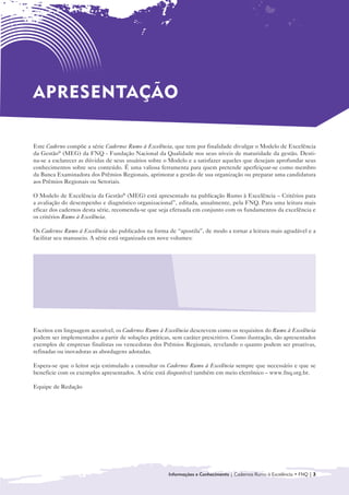 APRESENTAÇÃO

Este Caderno compõe a série Cadernos Rumo à Excelência, que tem por finalidade divulgar o Modelo de Excelência
da Gestão® (MEG) da FNQ - Fundação Nacional da Qualidade nos seus níveis de maturidade da gestão. Desti-
na-se a esclarecer as dúvidas de seus usuários sobre o Modelo e a satisfazer aqueles que desejam aprofundar seus
conhecimentos sobre seu conteúdo. É uma valiosa ferramenta para quem pretende aperfeiçoar-se como membro
da Banca Examinadora dos Prêmios Regionais, aprimorar a gestão de sua organização ou preparar uma candidatura
aos Prêmios Regionais ou Setoriais.

O Modelo de Excelência da Gestão® (MEG) está apresentado na publicação Rumo à Excelência – Critérios para
a avaliação do desempenho e diagnóstico organizacional”, editada, anualmente, pela FNQ. Para uma leitura mais
eficaz dos cadernos desta série, recomenda-se que seja efetuada em conjunto com os fundamentos da excelência e
os critérios Rumo à Excelência.

Os Cadernos Rumo à Excelência são publicados na forma de “apostila”, de modo a tornar a leitura mais agradável e a
facilitar seu manuseio. A série está organizada em nove volumes:


  • 	 Introdução ao Modelo de Gestão da                     • Sociedade

      Excelência da Gestão® (MEG)
                                                            • Informações e Conhecimento

  • Liderança
    	
                                                            • Pessoas
                                                              	
  • 	 Estratégias e Planos
                                                            • Processos
                                                              	
  • Clientes
    	
                                                            • Resultados
                                                              	



Escritos em linguagem acessível, os Cadernos Rumo à Excelência descrevem como os requisitos do Rumo à Excelência
podem ser implementados a partir de soluções práticas, sem caráter prescritivo. Como ilustração, são apresentados
exemplos de empresas finalistas ou vencedoras dos Prêmios Regionais, revelando o quanto podem ser proativas,
refinadas ou inovadoras as abordagens adotadas.

Espera-se que o leitor seja estimulado a consultar os Cadernos Rumo à Excelência sempre que necessário e que se
beneficie com os exemplos apresentados. A série está disponível também em meio eletrônico – www.fnq.org.br.

Equipe de Redação




                                                      Informações e Conhecimento | Cadernos Rumo à Excelência • FNQ | 3
 